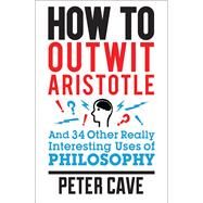 How to Outwit Aristotle And 34 Other Really Interesting Uses of Philosophy by Cave, Peter, 9780857388322