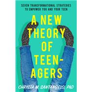 A New Theory of Teenagers Seven Transformational Strategies to Empower You and Your Teen by Santangelo, Christa, 9781580058322