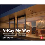 V-Ray My Way: A Practical Designer's Guide to Creating Realistic Imagery Using V-Ray & 3ds Max by Wylde,Lee, 9781138428324