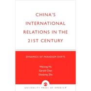 China's International Relations in the 21st Century Dynamics of Paradigm Shifts by Hu, Weixing R.; Chan, Gerald; Zha, Daojiong, 9780761818328