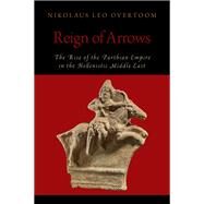 Reign of Arrows The Rise of the Parthian Empire in the Hellenistic Middle East by Overtoom, Nikolaus Leo, 9780190888329