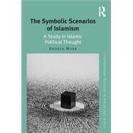 The Symbolic Scenarios of Islamism: A Study in Islamic Political Thought by Mura,Andrea, 9781138048331