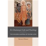 Sri Chaitanyas Life and Teachings The Golden Avatara of Divine Love by Rosen, Steven; Long, Jeffery D., 9781498558334