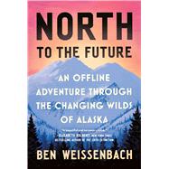 North to the Future An Offline Adventure through the Changing Wilds of Alaska by Weissenbach, Ben, 9781538758335