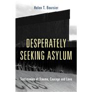 Desperately Seeking Asylum Testimonies of Trauma, Courage, and Love by Boursier, Helen T., 9781538128336