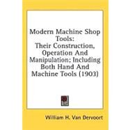 Modern MacHine Shop Tools : Their Construction, Operation and Manipulation; Including Both Hand and Machine Tools (1903) by Van Dervoort, William H., 9780548968338
