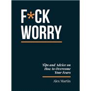 F*ck Worry Tips and Advice on How to Overcome Your Fears by Martin, Alex, 9781837998340
