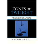 Zones of Twilight Wartime Presidential Powers and Federal Court Decision Making by Dipaolo, Amanda, 9780739138342