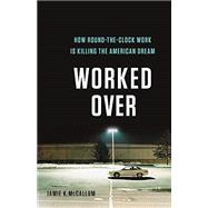 Worked Over: How Round-the-Clock Work Is Killing the American Dream by McCallum, Jamie K, 9781541618343