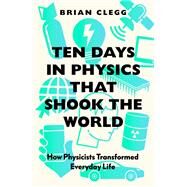 Ten Days in Physics that Shook the World How Physicists Transformed Everyday Life by Clegg, Brian, 9781785788345