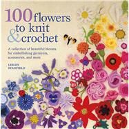 100 Flowers to Knit & Crochet A Collection of Beautiful Blooms for Embellishing Garments, Accessories, and More by Stanfield, Lesley, 9780312538347