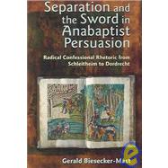 Separation and the Sword in Anabaptist Persuasion : Radical Confessional Rhetoric from Schleitheim to Dordrecht by Biesecker-Mast, Gerald, 9781931038348