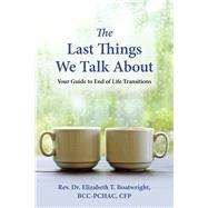 The Last Things We Talk About Your Guide to End of Life Transitions by Boatwright, Elizabeth T., 9781945188350