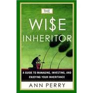 The Wise Inheritor A Guide to Managing, Investing and Enjoying Your Inheritance by PERRY, ANN, 9780767908351