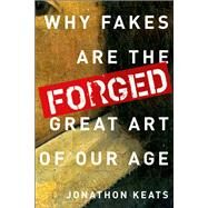Forged Why Fakes are the Great Art of Our Age by Keats, Jonathon, 9780199928354