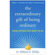 The Extraordinary Gift of Being Ordinary Finding Happiness Right Where You Are by Siegel, Ronald D., 9781462538355