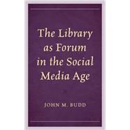 The Library as Forum in the Social Media Age by Budd, John M., 9781538168356