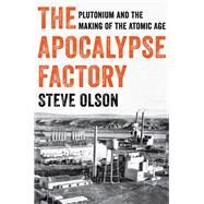 The Apocalypse Factory Plutonium and the Making of the Atomic Age by Olson, Steve, 9780393868357