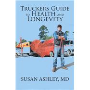 Truckers Guide to Health and Longevity by Ashley, Susan, M.d., 9781984518361