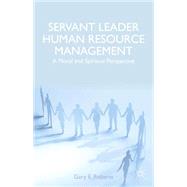 Servant Leader Human Resource Management A Moral and Spiritual Perspective by Roberts, Gary E., 9781137428363