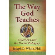 The Way God Teaches Catechesis and the Divine Pedagogy by Joseph D. White, PhD, 9781612788364