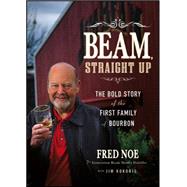 Beam, Straight Up The Bold Story of the First Family of Bourbon by Noe, Fred; Kokoris, Jim, 9781118378366