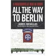 All the Way to Berlin A Paratrooper at War in Europe by MEGELLAS, JAMES, 9780891418368