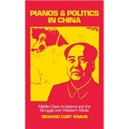 Pianos and Politics in China Middle-Class Ambitions and the Struggle over Western Music by Kraus, Richard Curt, 9780195058369