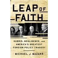 Leap of Faith Hubris, Negligence, and America's Greatest Foreign Policy Tragedy by Mazarr, Michael J., 9781541768369