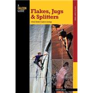 Flakes, Jugs, and Splitters : A Rock Climber's Guide to Geology by Garlick, Sarah, 9780762748372
