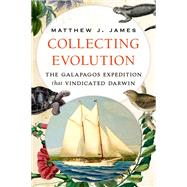 Collecting Evolution The Galapagos Expedition that Vindicated Darwin by James, Matthew J., 9780197508374