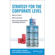 Strategy for the Corporate Level Where to Invest, What to Cut Back and How to Grow Organisations with Multiple Divisions by Campbell, Andrew; Goold, Michael; Alexander, Marcus; Whitehead, Jo, 9781118818374