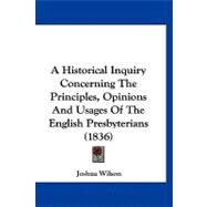A Historical Inquiry Concerning the Principles, Opinions and Usages of the English Presbyterians by Wilson, Joshua, 9781120238375