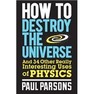 How to Destroy the Universe And 34 other really interesting uses of physics by Parsons, Paul, 9780857388377