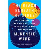 The Beach Beneath the Street The Everyday Life and Glorious Times of the Situationist International by Wark, McKenzie, 9781781688380