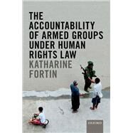 The Accountability of Armed Groups under Human Rights Law by Fortin, Katharine; Clapham, Andrew, 9780198808381