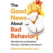 The Good News About Bad Behavior Why Kids Are Less Disciplined Than Ever -- And What to Do About It by Lewis, Katherine Reynolds, 9781610398381