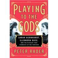 Playing to the Gods Sarah Bernhardt, Eleonora Duse, and the Rivalry That Changed Acting Forever by Rader, Peter, 9781476738383