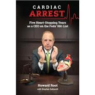 Cardiac Arrest Five Heart-Stopping Years as a CEO On the Feds' Hit-List by Root, Howard; Saltarelli, Stephen, 9781483588384