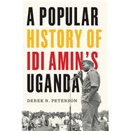 A Popular History of Idi Amin's Uganda by Derek R. Peterson, 9780300278385