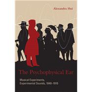 The Psychophysical Ear Musical Experiments, Experimental Sounds, 1840-1910 by Hui, Alexandra, 9780262018388