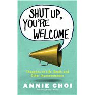 Shut Up, You're Welcome Thoughts on Life, Death, and Other Inconveniences by Choi, Annie, 9781451698398