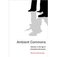 Ambient Commons Attention in the Age of Embodied Information by McCullough, Malcolm, 9780262528399