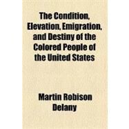 The Condition, Elevation, Emigration, and Destiny of the Colored People of the United States by Delany, Martin R., 9781153698399