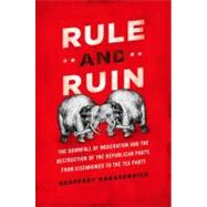 Rule and Ruin The Downfall of Moderation and the Destruction of the Republican Party, From Eisenhower to the Tea Party by Kabaservice, Geoffrey, 9780199768400