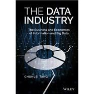 The Data Industry The Business and Economics of Information and Big Data by Tang, Chunlei, 9781119138402