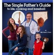 The Single Father's Guide to Life, Cooking and Baseball by Field, Matthew S.; Heatley, William, 9781933608402