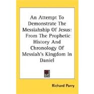 An Attempt To Demonstrate The Messiahship Of Jesus: From the Prophetic History and Chronology of Messiah's Kingdom in Daniel by Parry, Richard, 9780548508404