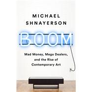 Boom Mad Money, Mega Dealers, and the Rise of Contemporary Art by Shnayerson, Michael, 9781610398404