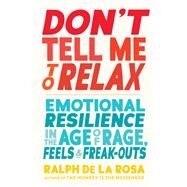 Don't Tell Me to Relax Emotional Resilience in the Age of Rage, Feels, and Freak-Outs by De La Rosa, Ralph, 9781611808407